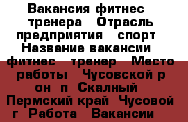 Вакансия фитнес - тренера › Отрасль предприятия ­ спорт › Название вакансии ­ фитнес - тренер › Место работы ­ Чусовской р-он, п. Скалный - Пермский край, Чусовой г. Работа » Вакансии   